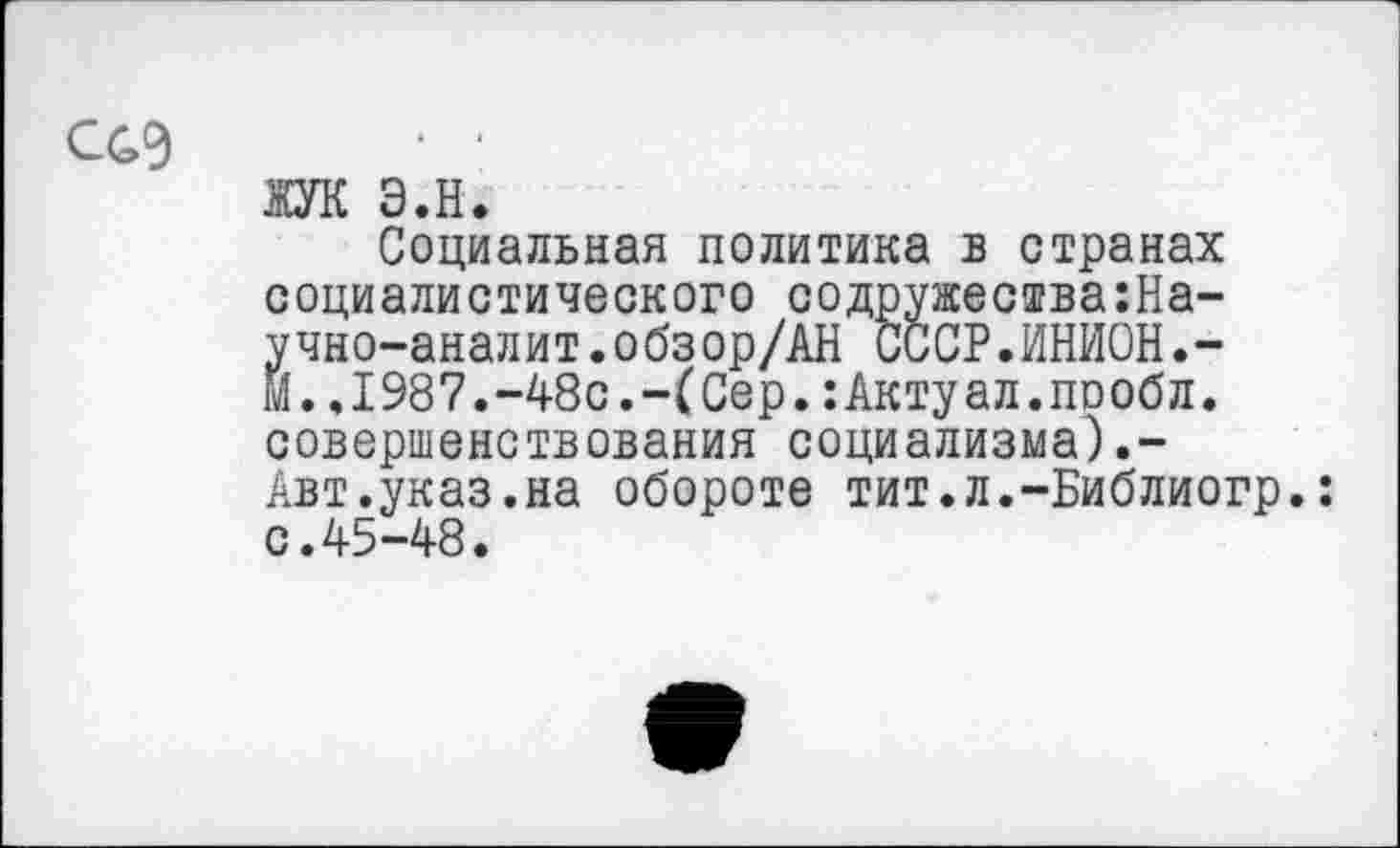 ﻿
ЖУК э.н.
Социальная политика в странах социалистического содружества:На-учно-аналит.обзор/АН СССР.ИНИОН.-Й..1987.-48с.-(Сер.:Актуал.проба, совершенствования социализма).-Авт.указ.на обороте тит.л.-Библиогр. с.45-48.